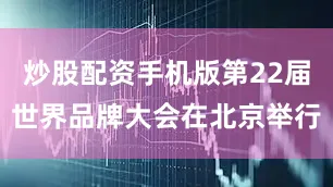 炒股配资手机版第22届世界品牌大会在北京举行