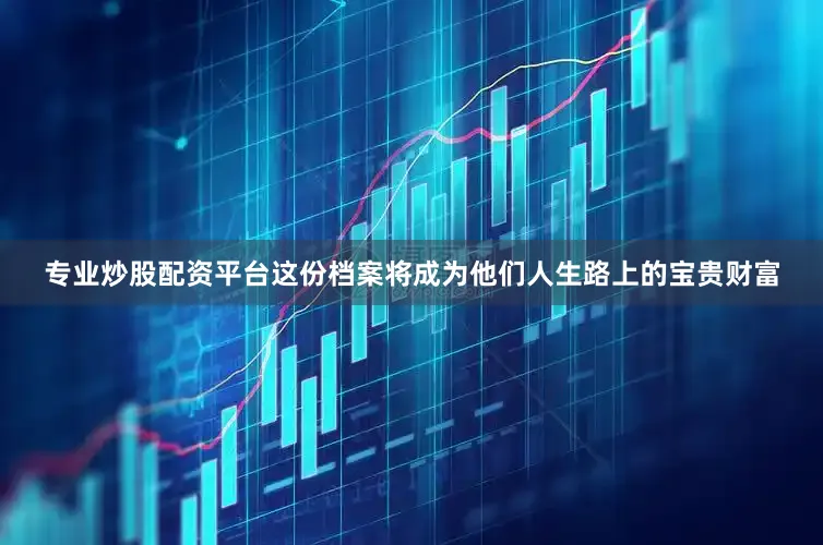 专业炒股配资平台这份档案将成为他们人生路上的宝贵财富
