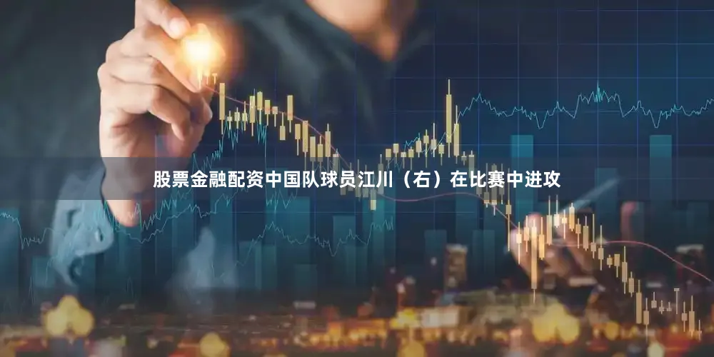 股票金融配资中国队球员江川（右）在比赛中进攻
