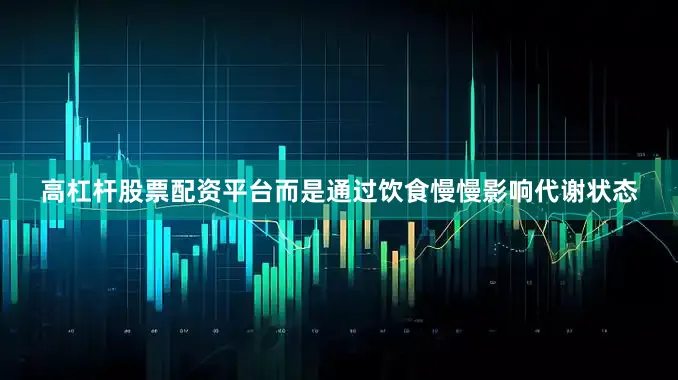 高杠杆股票配资平台而是通过饮食慢慢影响代谢状态