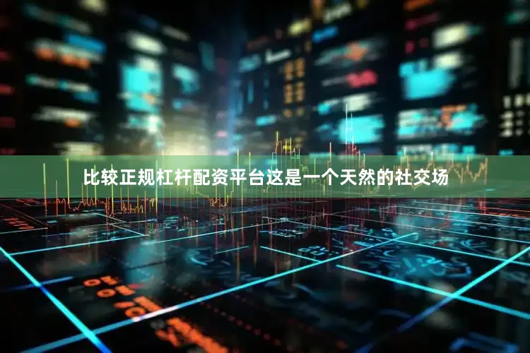比较正规杠杆配资平台这是一个天然的社交场