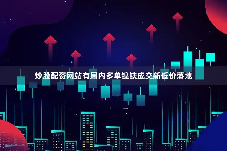 炒股配资网站有周内多单镍铁成交新低价落地