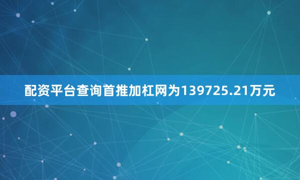 配资平台查询首推加杠网为139725.21万元