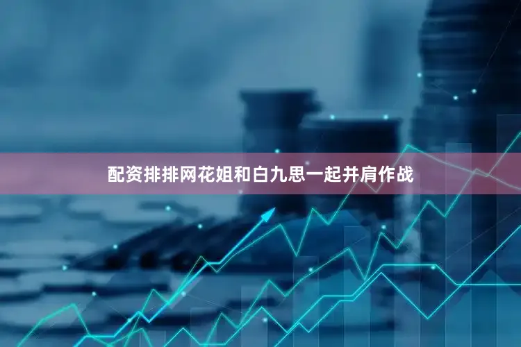配资排排网花姐和白九思一起并肩作战