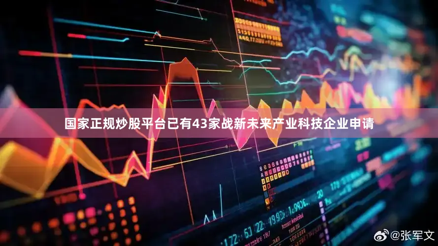 国家正规炒股平台已有43家战新未来产业科技企业申请