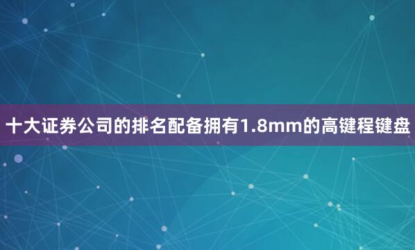 十大证券公司的排名配备拥有1.8mm的高键程键盘