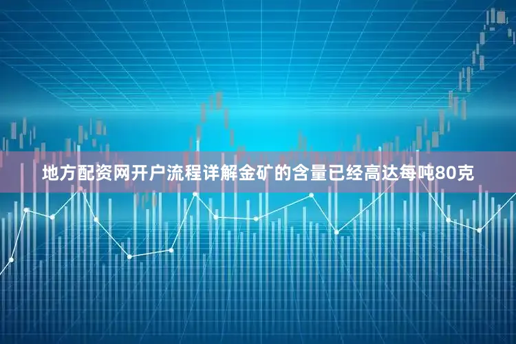 地方配资网开户流程详解金矿的含量已经高达每吨80克