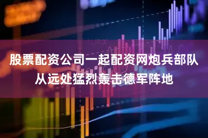 股票配资公司一起配资网炮兵部队从远处猛烈轰击德军阵地
