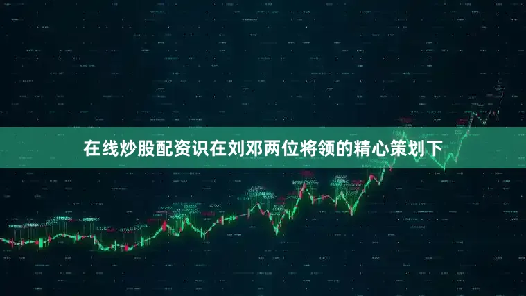 在线炒股配资识在刘邓两位将领的精心策划下