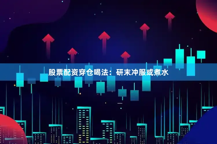 股票配资穿仓喝法：研末冲服或煮水