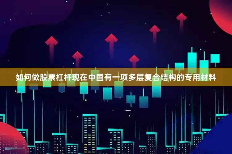 如何做股票杠杆现在中国有一项多层复合结构的专用材料