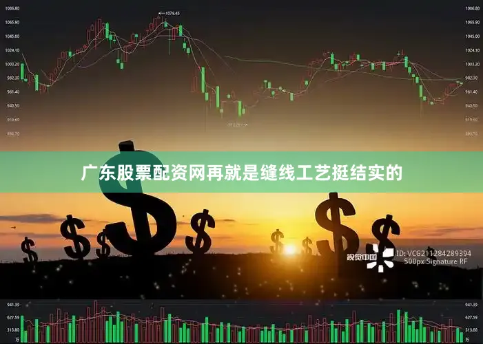 广东股票配资网再就是缝线工艺挺结实的