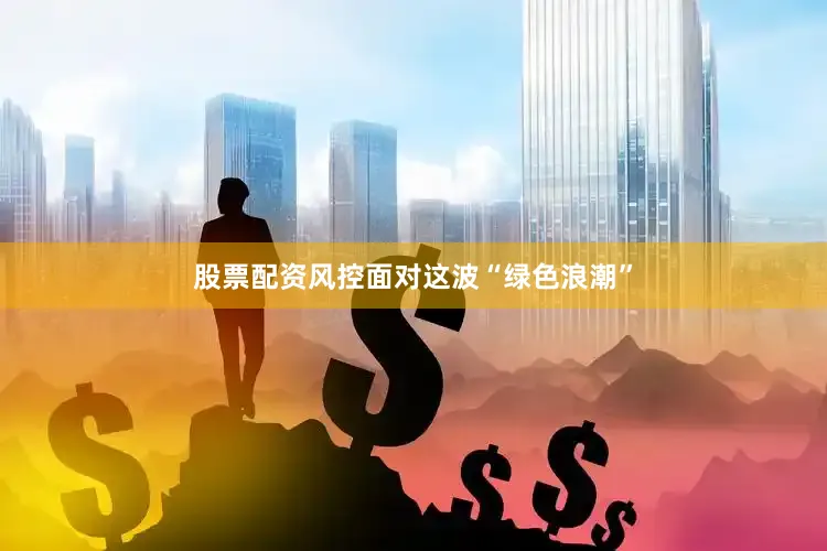 股票配资风控面对这波“绿色浪潮”