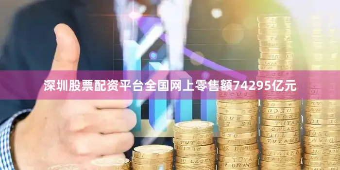 深圳股票配资平台全国网上零售额74295亿元