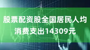 股票配资股全国居民人均消费支出14309元
