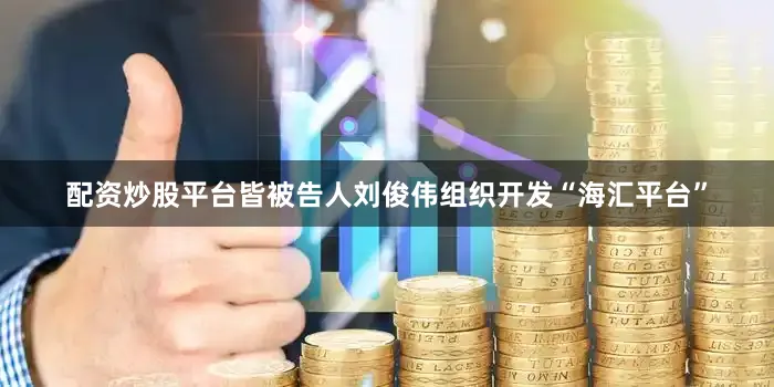 配资炒股平台皆被告人刘俊伟组织开发“海汇平台”