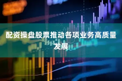 配资操盘股票推动各项业务高质量发展