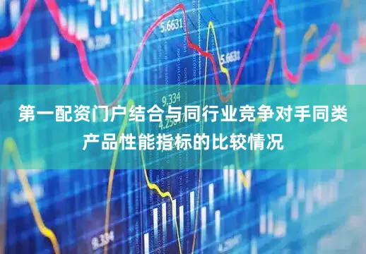 第一配资门户结合与同行业竞争对手同类产品性能指标的比较情况