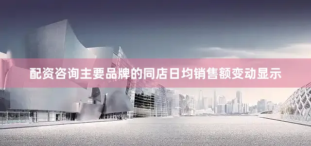 配资咨询主要品牌的同店日均销售额变动显示