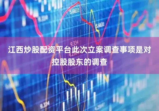 江西炒股配资平台此次立案调查事项是对控股股东的调查