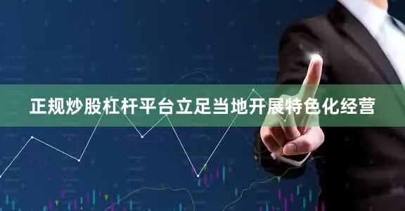 正规炒股杠杆平台立足当地开展特色化经营