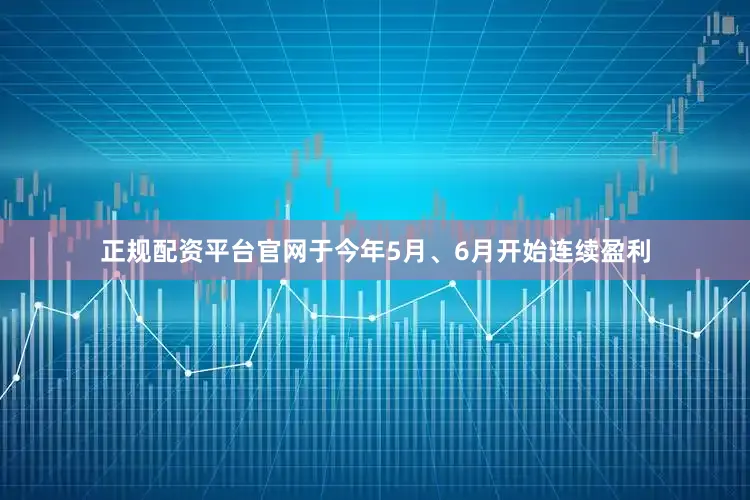 正规配资平台官网于今年5月、6月开始连续盈利