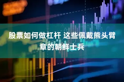 股票如何做杠杆 这些佩戴熊头臂章的朝鲜士兵