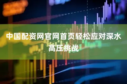 中国配资网官网首页轻松应对深水高压挑战