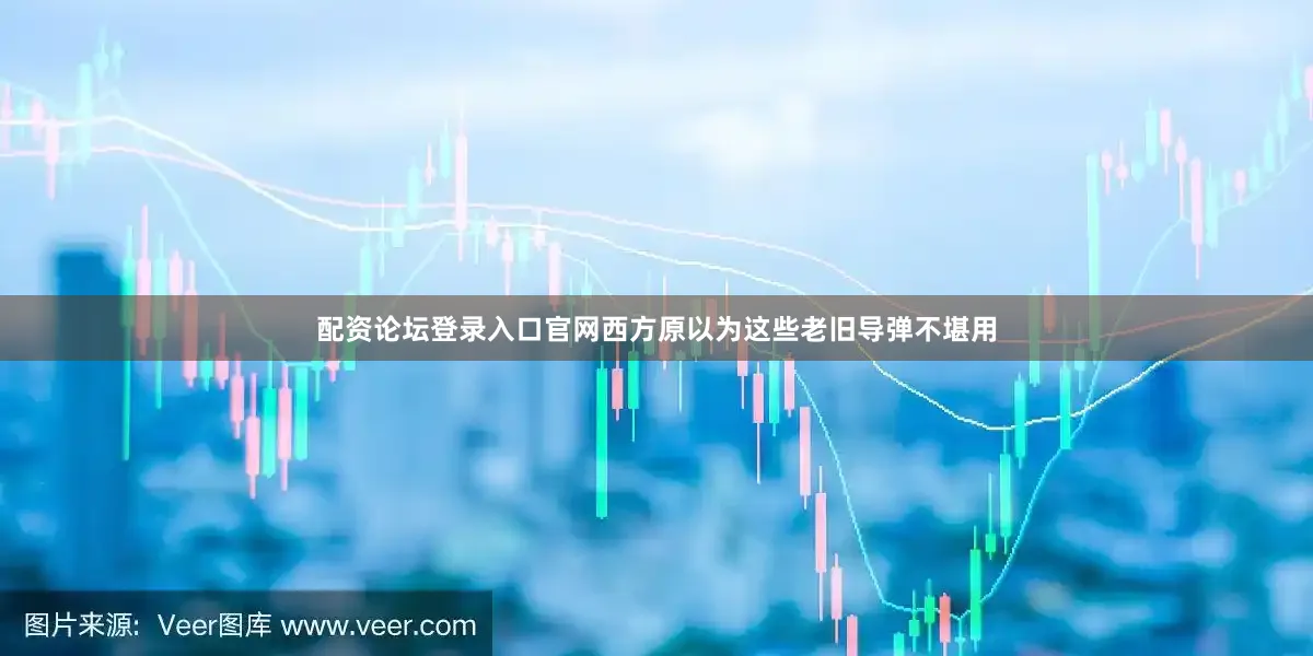 配资论坛登录入口官网西方原以为这些老旧导弹不堪用
