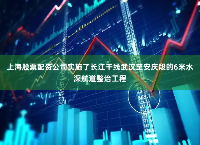 上海股票配资公司实施了长江干线武汉至安庆段的6米水深航道整治工程
