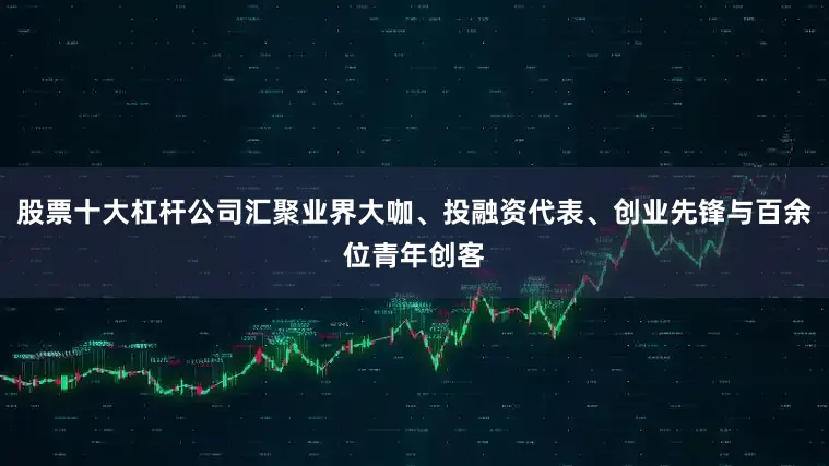 股票十大杠杆公司汇聚业界大咖、投融资代表、创业先锋与百余位青年创客
