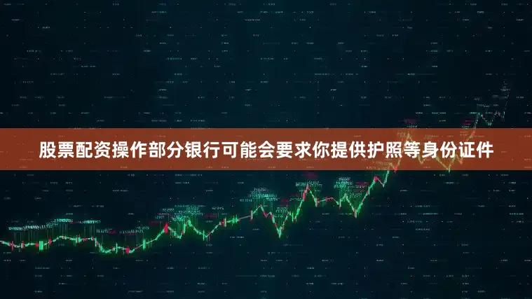股票配资操作部分银行可能会要求你提供护照等身份证件