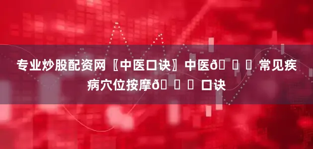 专业炒股配资网〖中医口诀〗中医💋常见疾病穴位按摩💋口诀