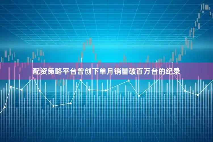 配资策略平台曾创下单月销量破百万台的纪录