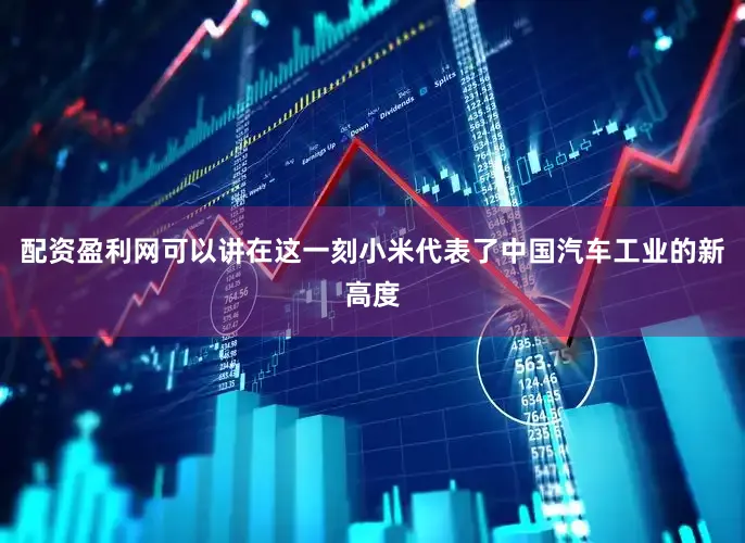 配资盈利网可以讲在这一刻小米代表了中国汽车工业的新高度