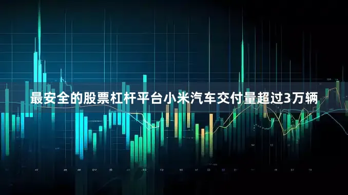 最安全的股票杠杆平台小米汽车交付量超过3万辆