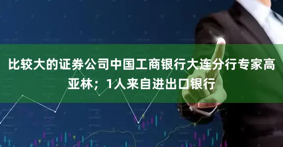 比较大的证券公司中国工商银行大连分行专家高亚林；1人来自进出口银行