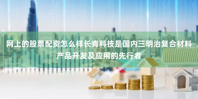 网上的股票配资怎么样长青科技是国内三明治复合材料产品开发及应用的先行者