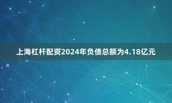 上海杠杆配资2024年负债总额为4.18亿元