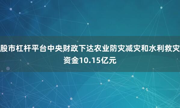 股市杠杆平台中央财政下达农业防灾减灾和水利救灾资金10.15亿元