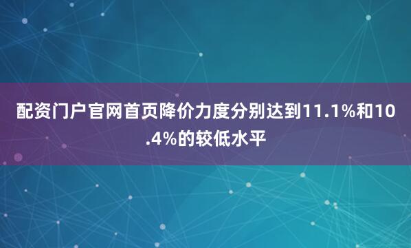 配资门户官网首页降价力度分别达到11.1%和10.4%的较低水平