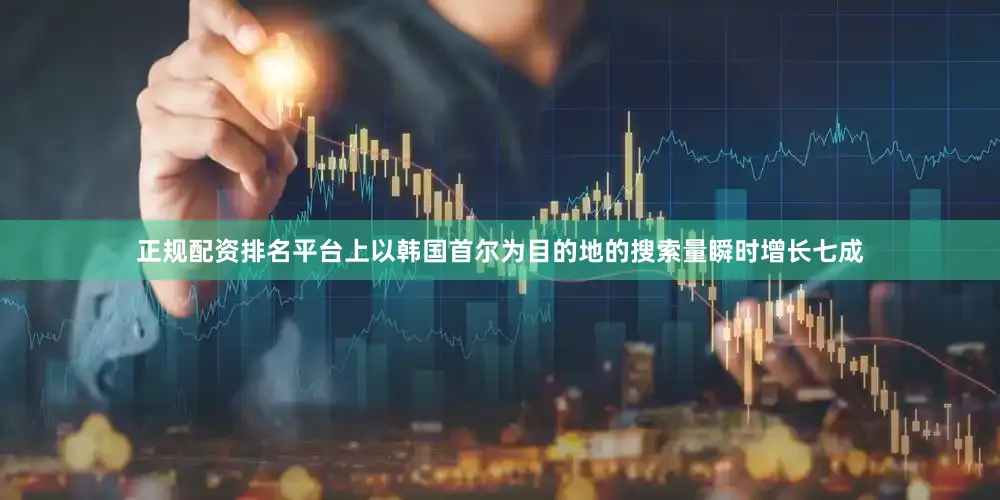正规配资排名平台上以韩国首尔为目的地的搜索量瞬时增长七成