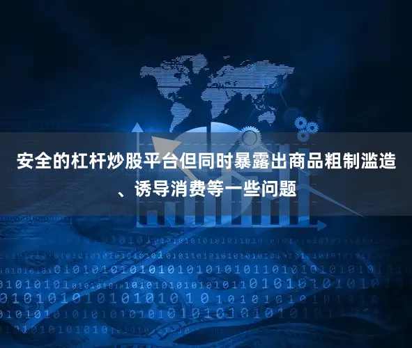 安全的杠杆炒股平台但同时暴露出商品粗制滥造、诱导消费等一些问题
