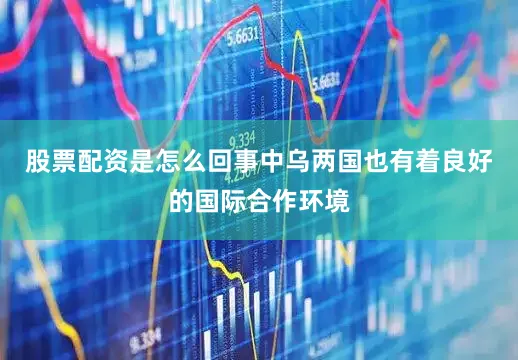 股票配资是怎么回事中乌两国也有着良好的国际合作环境