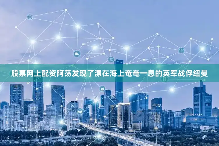 股票网上配资阿荡发现了漂在海上奄奄一息的英军战俘纽曼
