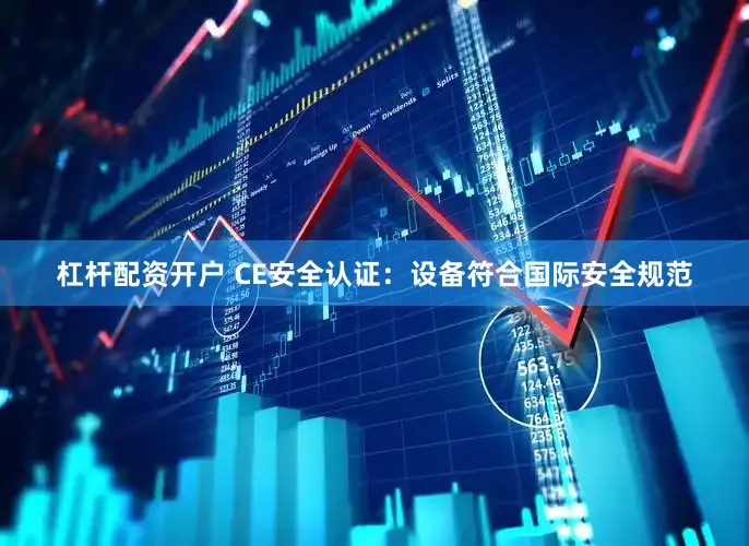 杠杆配资开户 CE安全认证：设备符合国际安全规范