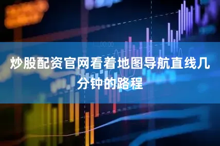 炒股配资官网看着地图导航直线几分钟的路程