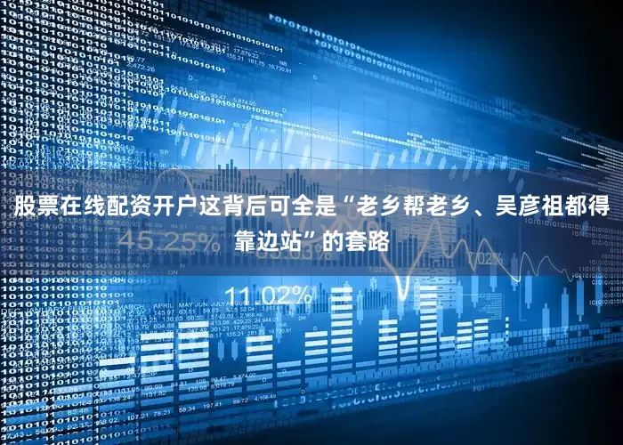 股票在线配资开户这背后可全是“老乡帮老乡、吴彦祖都得靠边站”的套路
