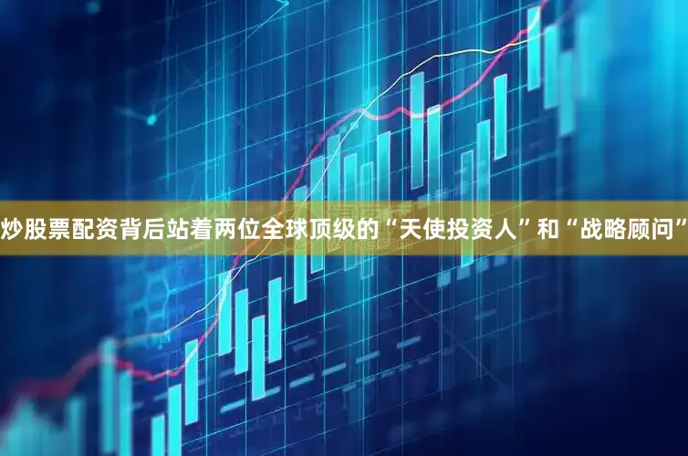 炒股票配资背后站着两位全球顶级的“天使投资人”和“战略顾问”