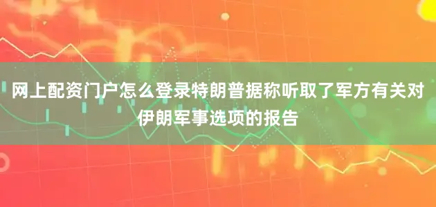 网上配资门户怎么登录特朗普据称听取了军方有关对伊朗军事选项的报告